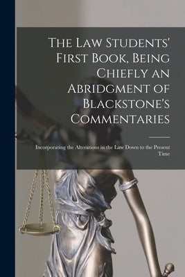 The Law Students' First Book, Being Chiefly an Abridgment of Blackstone's Commentaries; Incorporating the Alterations in the Law Down to the Present T by Anonymous