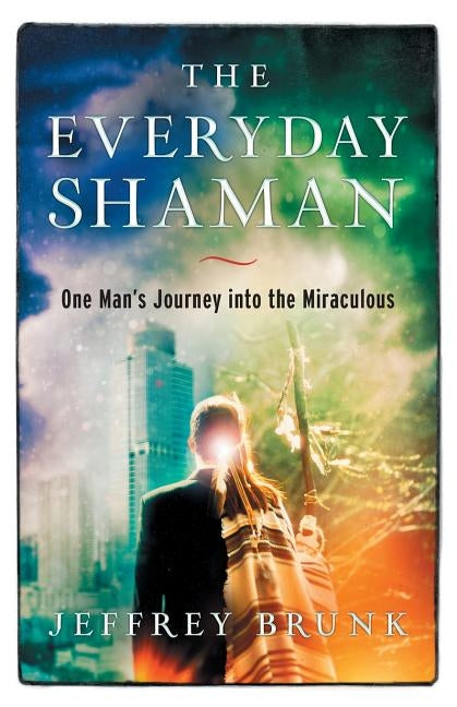 The Everyday Shaman: One Man's Journey Into the Miraculous by Brunk, Jeffrey Wayne