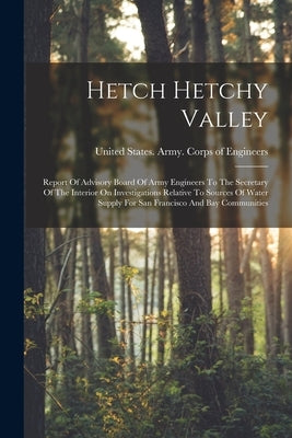 Hetch Hetchy Valley: Report Of Advisory Board Of Army Engineers To The Secretary Of The Interior On Investigations Relative To Sources Of W by United States Army Corps of Engineers