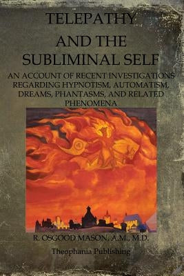Telepathy And The Subliminal Self: An Account Of Recent Investigations Regarding Hypnotism, Automatism, Dreams, Phantasms, And Related Phenomena by Mason, R. Osgood