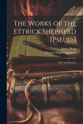 The Works of the Ettrick Shepherd [Pseud.]: Tales and Sketches by Hogg, James