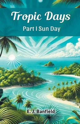 Tropic Days Part I Sun Day by Banfield, E. J.