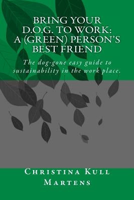 Bring your D.O.G. to Work: A (Green) Person's Best Friend: The dog-gone easy guide to sustainability in the work place. by Martens, Christina Kull