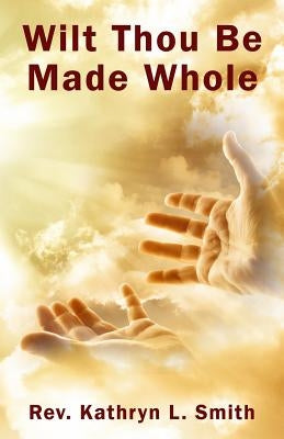 Wilt Thou Be Made Whole? by Smith, Kathryn L.