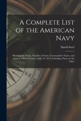 A Complete List of the American Navy [microform]: Showing the Name, Number of Guns, Commander's Name, and Station of Each Vessel, to July 22, 1813, In by Steel, David