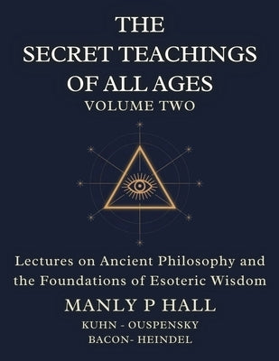 The Secret Teachings of All Ages Volume 2: Lectures on Ancient Philosophy and the Foundations of Esoteric Wisdom by Hall, Manly P.