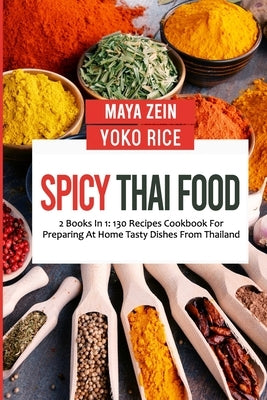 Spicy Thai Food: 2 Books In 1: 130 Recipes Cookbook For Preparing At Home Tasty Dishes From Thailand by Rice, Yoko