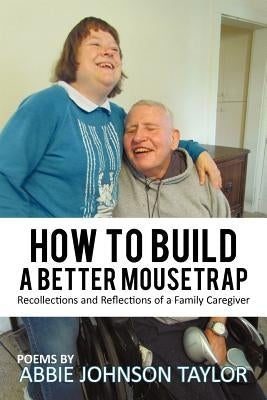 How to Build a Better Mousetrap: Recollections and Reflections of a Family Caregiver by Taylor, Abbie Johnson