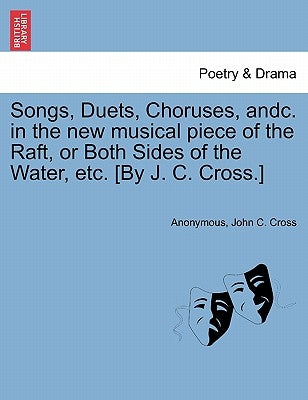 Songs, Duets, Choruses, Andc. in the New Musical Piece of the Raft, or Both Sides of the Water, Etc. [by J. C. Cross.] by Anonymous