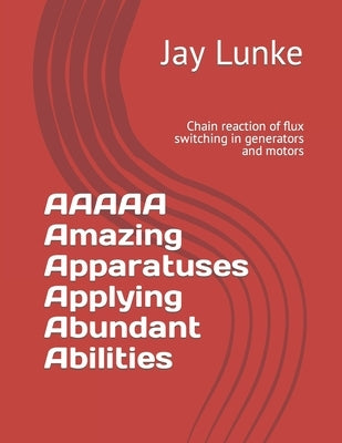 AAAAA Amazing Apparatuses Applying Abundant Abilities: Chain reaction of flux switching in generators and motors by Lunke, Jay