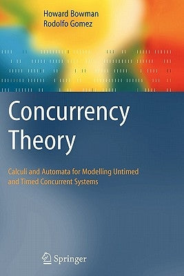 Concurrency Theory: Calculi an Automata for Modelling Untimed and Timed Concurrent Systems by Bowman, Howard