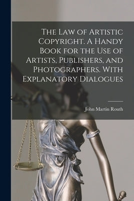 The law of Artistic Copyright. A Handy Book for the use of Artists, Publishers, and Photographers. With Explanatory Dialogues by Routh, John Martin