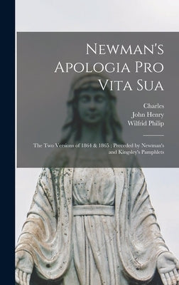 Newman's Apologia pro Vita Sua: The Two Versions of 1864 & 1865; Preceded by Newman's and Kingsley's Pamphlets by Newman, John Henry 1801-1890