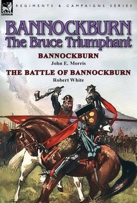 Bannockburn, 1314: The Bruce Triumphant-Bannockburn by John E. Morris & the Battle of Bannockburn by Robert White by Morris, John E.