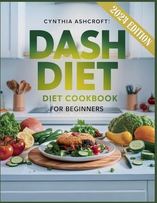 Dash Diet Cookbook for Beginners 2024: Quick and Easy-to-Follow Delicious Low Sodium Recipes for Healthy Heart, Weight Loss and Overcome Hypertension by Ashcroft, Cynthia