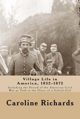 Village Life in America, 1852-1872: Including the Period of the American Civil War as Told In the Diary of a School-Girl by Richards, Caroline Cowles