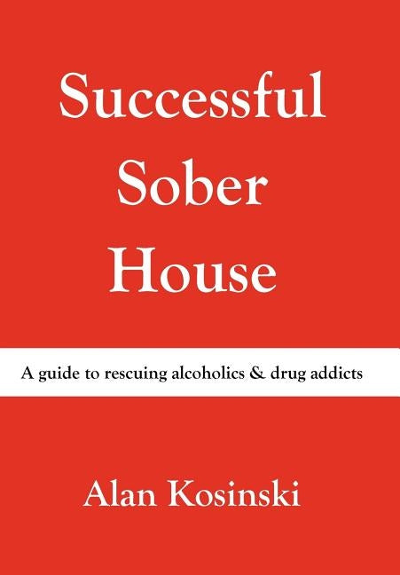 Successful Sober House: A Guide to Rescuing Alcoholics & Drug Addicts by Kosinski, Alan