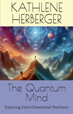 The Quantum Mind: Exploring Extra-Dimensional Psychiatry by Herberger, Kathlene