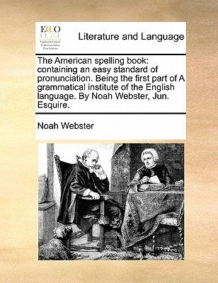 The American Spelling Book: Containing an Easy Standard of Pronunciation. Being the First Part of a Grammatical Institute of the English Language. by Webster, Noah