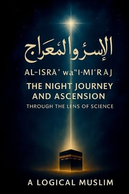The Prophet's Night Journey: Where Faith Meets Physics: How al-Isrāʾ wa'l-Miʿrāj Reveals the Secrets of Space, Time, and the Unive by Muslim, A. Logical