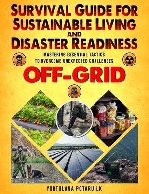 Survival Guide for Sustainable Living and Disaster Readiness: Mastering Essential Tactics to Overcome Unexpected Challenges by Potaruilk, Yortulana
