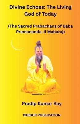 Divine Echoes: The Living God of Today (The Sacred Prabachans of Baba Premananda Ji Maharaj) by Ray, Pradip Kumar