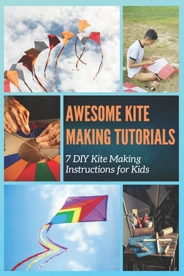 Awesome Kite Making Tutorials: 7 DIY Kite Making Instructions for Kids by Mosley, Christine