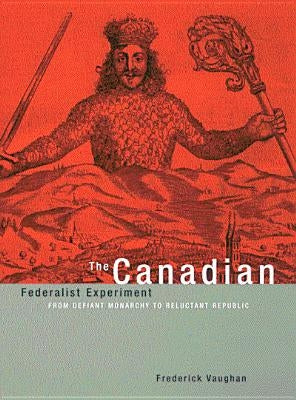 The Canadian Federalist Experiment: From Defiant Monarchy to Reluctant Republic by Vaughan, Frederick