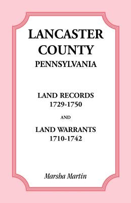 Lancaster County, Pennsylvania Land Records, 1729-1750, and Land Warrants, 1710-1742 by Martin, Marsha