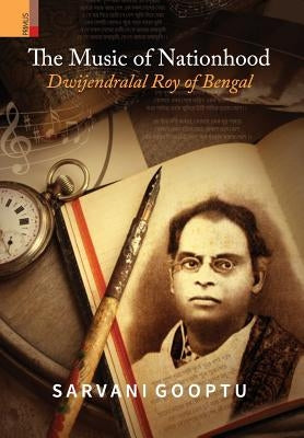 The Music of Nationhood: Dwijendralal Roy of Bengal by Gooptu, Sarvani