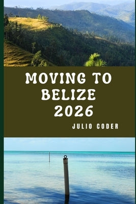 Moving to Belize 2026: Insider Insights for Relocating, Exploring, and Living in Belize by Coder, Julio