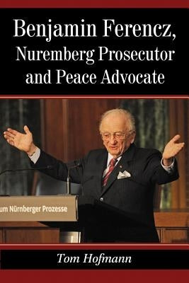 Benjamin Ferencz, Nuremberg Prosecutor and Peace Advocate by Hofmann, Tom