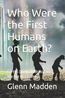 Who Were the First Humans on Earth?: Earths Original Inhabitants, We Are Not Alone by Madden, Glenn Keith