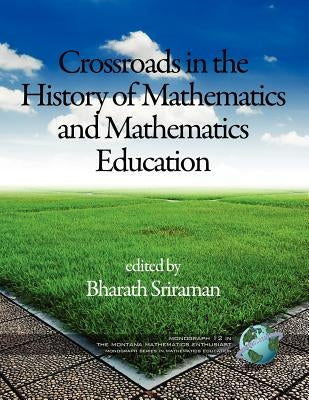 The Montana Mathematics Enthusiast Monographs in Mathematics Education Monograph 12, Crossroads in the History of Mathematics and Mathematics Educatio by Sriraman, Bharath