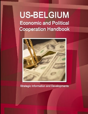 US-Belgium Economic and Political Cooperation Handbook - Strategic Information and Developments by Ibp, Inc
