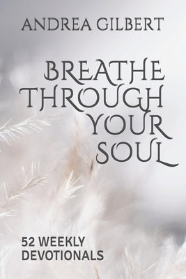 Breathe Through Your Soul: 52 Weekly Devotionals by Gilbert, Andrea