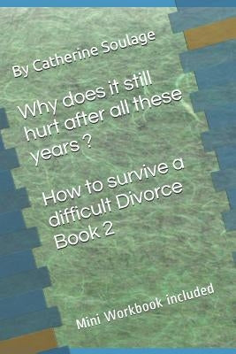 Why does it still hurt after all these years ? How to survive a difficult Divorce Book 2: mini Workbook included by Soulage, Catherine