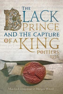 The Black Prince and the Capture of a King: Poitiers 1356 by Livingstone, Marilyn