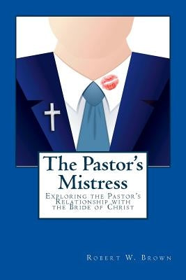 The Pastor's Mistress: The Pastor's Relationship to the Bride of Christ by Brown, Robert W.