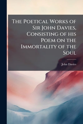 The Poetical Works of Sir John Davies, Consisting of his Poem on the Immortality of the Soul: The Hymns of Astrea; and Orchestra, a Poem on Dancing, i by Davies, John