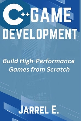 C++ Game Development: Build High-Performance Games from Scratch by E, Jarrel