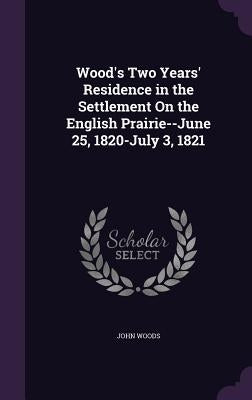 Wood's Two Years' Residence in the Settlement On the English Prairie--June 25, 1820-July 3, 1821 by Woods, John