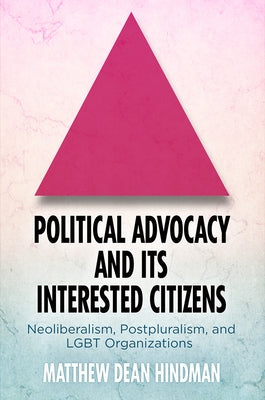 Political Advocacy and Its Interested Citizens: Neoliberalism, Postpluralism, and LGBT Organizations by Hindman, Matthew Dean