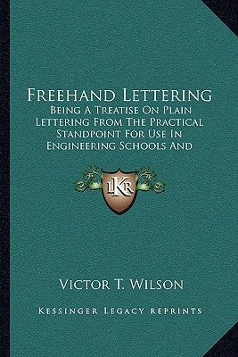 Freehand Lettering: Being A Treatise On Plain Lettering From The Practical Standpoint For Use In Engineering Schools And Colleges (1905) by Wilson, Victor T.