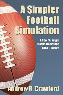A Simpler Football Simulation: A New Paradigm That Re-frames the G.O.A.T. Debate by Crawford, Andrew R.
