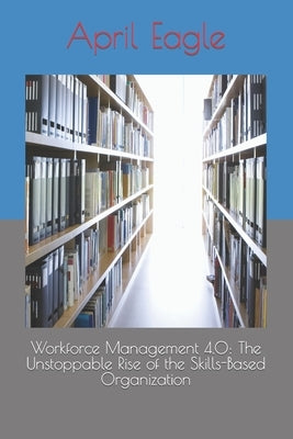 Workforce Management 4.0: The Unstoppable Rise of the Skills-Based Organization by Eagle, April
