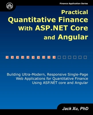 Practical Quantitative Finance with ASP.NET Core and Angular: Building Ultra-Modern, Responsive Single-Page Web Applications for Quantitative Finance by Xu, Jack