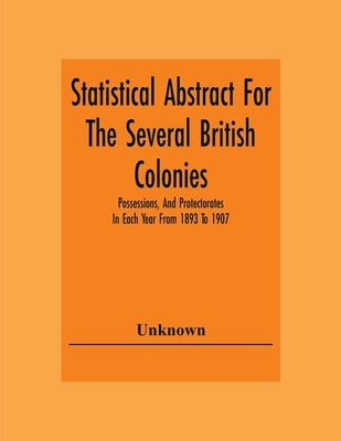 Statistical Abstract For The Several British Colonies, Possessions, And Protectorates In Each Year From 1893 To 1907 by Unknown