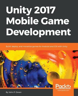 Unity 2017 Mobile Game Development: Build, deploy, and monetize games for Android and iOS with Unity by Doran, John P.