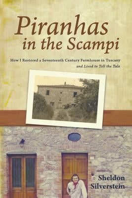 Piranhas in the Scampi: How I Restored a 17th Century Farmhouse in Tuscany by Silverstein, Sheldon